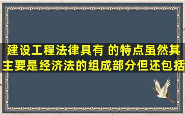 建设工程法律具有( )的特点,虽然其主要是经济法的组成部分,但还包括...