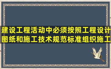 建设工程活动中必须按照工程设计图纸和施工技术规范标准组织施工...