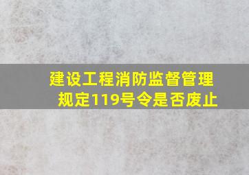 建设工程消防监督管理规定119号令是否废止