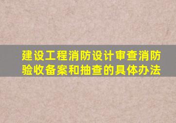 建设工程消防设计审查消防验收备案和抽查的具体办法