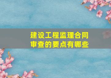 建设工程监理合同审查的要点有哪些