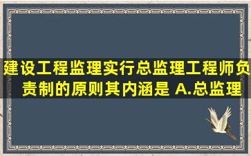 建设工程监理实行总监理工程师负责制的原则,其内涵是( )。A.总监理...