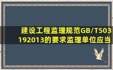 建设工程监理规范(GB/T503192013)的要求,监理单位应当成为()