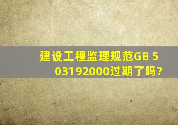 建设工程监理规范GB 503192000过期了吗?