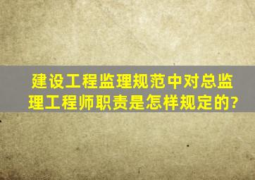 建设工程监理规范中对总监理工程师职责是怎样规定的?