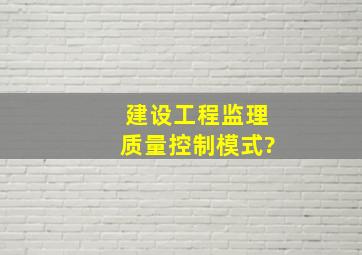 建设工程监理质量控制模式?