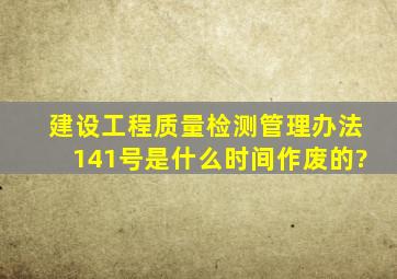 建设工程质量检测管理办法141号是什么时间作废的?