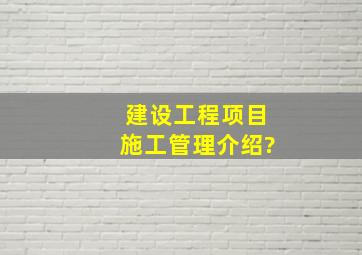 建设工程项目施工管理介绍?