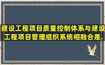 建设工程项目质量控制体系与建设工程项目管理组织系统相融合是...