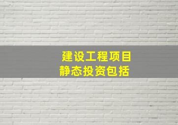 建设工程项目静态投资包括( )。