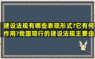 建设法规有哪些表现形式?它有何作用?我国现行的建设法规主要由那些