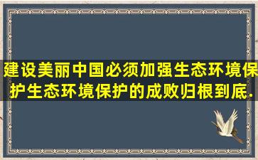 建设美丽中国,必须加强生态环境保护。生态环境保护的成败归根到底...