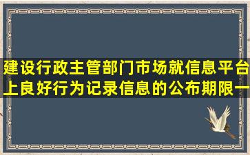 建设行政主管部门市场就信息平台上良好行为记录信息的公布期限一般...