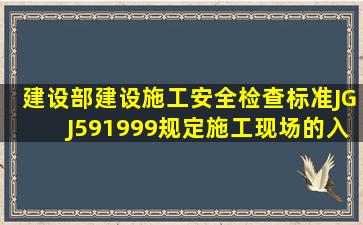 建设部《建设施工安全检查标准》(JGJ591999)规定,施工现场的入口处...