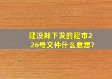 建设部下发的建市226号文件什么意思?