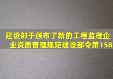 建设部于颁布了新的《工程监理企业资质管理规定》(建设部令第158