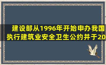 建设部从1996年开始申办我国执行建筑业安全卫生公约,并于2001年10...