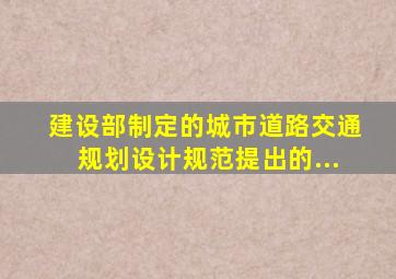 建设部制定的《城市道路交通规划设计规范》提出的...