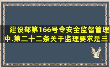 建设部第166号令安全监督管理中.第二十二条关于监理要求是三个?...