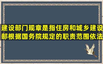 建设部门规章是指住房和城乡建设部根据国务院规定的职责范围,依法...