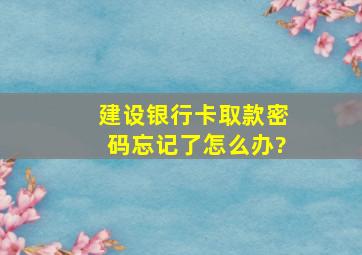 建设银行卡取款密码忘记了怎么办?