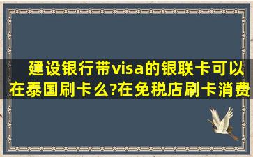 建设银行带visa的银联卡可以在泰国刷卡么?在免税店刷卡消费的话用...