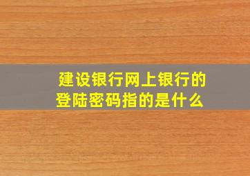 建设银行网上银行的登陆密码指的是什么 