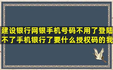 建设银行网银手机号码不用了登陆不了手机银行了要什么授权码的我