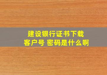 建设银行证书下载 客户号 密码是什么啊