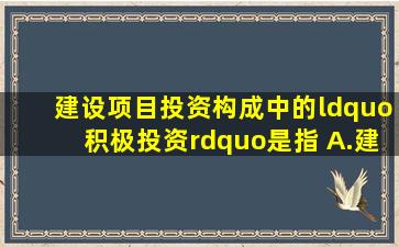 建设项目投资构成中的“积极投资”是指( )。A.建筑安装工程投资B....