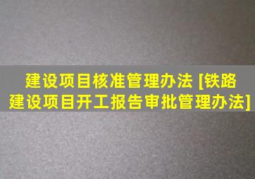 建设项目核准管理办法 [铁路建设项目开工报告审批管理办法]