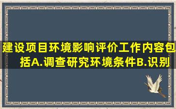 建设项目环境影响评价工作内容包括。A.调查研究环境条件B.识别和...