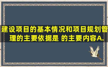 建设项目的基本情况和项目规划管理的主要依据是( )的主要内容。A....