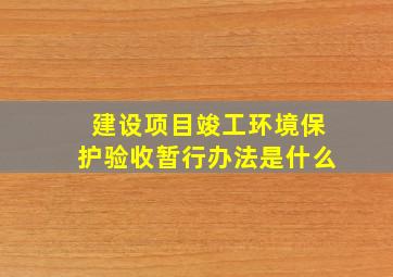 建设项目竣工环境保护验收暂行办法是什么