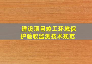 建设项目竣工环境保护验收监测技术规范 