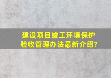 建设项目竣工环境保护验收管理办法最新介绍?