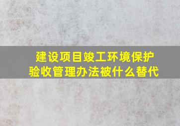 建设项目竣工环境保护验收管理办法被什么替代