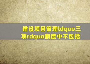 建设项目管理“三项”制度中不包括( )。