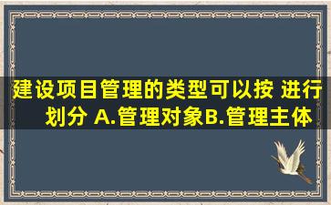 建设项目管理的类型可以按( )进行划分。 A.管理对象B.管理主体C.服务...