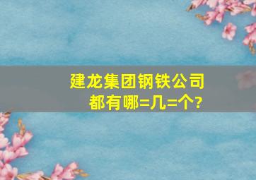 建龙集团钢铁公司都有哪=几=个?