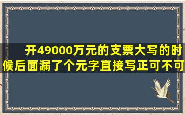 开49000万元的支票,大写的时候后面漏了个元字,直接写正可不可以受理?