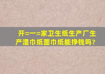 开=一=家卫生纸生产厂生产湿巾纸面巾纸能挣钱吗?