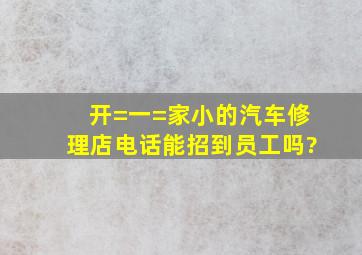 开=一=家小的汽车修理店电话能招到员工吗?