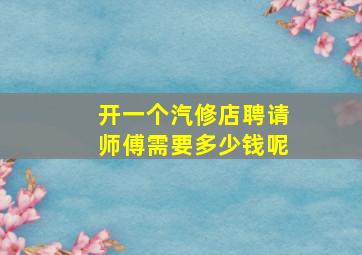 开一个汽修店聘请师傅需要多少钱呢