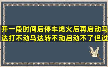 开一段时间后停车熄火后再启动马达打不动马达转不动启动不了但过