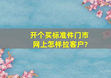 开个买标准件门市网上怎样拉客户?