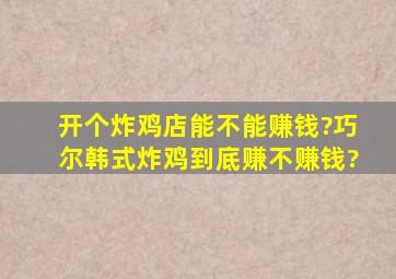 开个炸鸡店能不能赚钱?巧尔韩式炸鸡到底赚不赚钱?