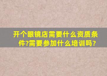 开个眼镜店需要什么资质条件?需要参加什么培训吗?