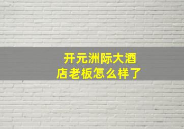 开元洲际大酒店老板怎么样了