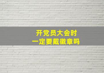 开党员大会时一定要戴徽章吗